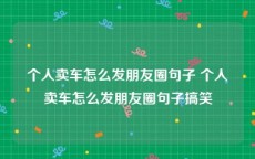 个人卖车怎么发朋友圈句子 个人卖车怎么发朋友圈句子搞笑