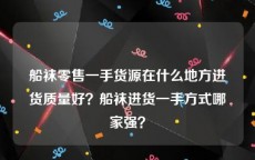 船袜零售一手货源在什么地方进货质量好？船袜进货一手方式哪家强？