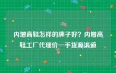 内增高鞋怎样的牌子好？内增高鞋工厂代理价一手货源渠道