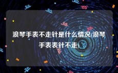 浪琴手表不走针是什么情况(浪琴手表表针不走)