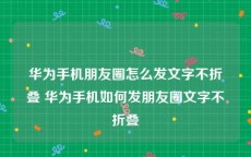 华为手机朋友圈怎么发文字不折叠 华为手机如何发朋友圈文字不折叠