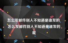 怎么发邮件别人不知道是谁发的 怎么发邮件别人不知道是谁发的呢