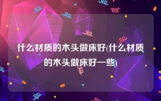 什么材质的木头做床好(什么材质的木头做床好一些)