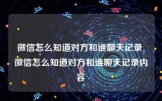 微信怎么知道对方和谁聊天记录 微信怎么知道对方和谁聊天记录内容