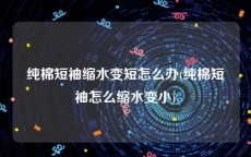 纯棉短袖缩水变短怎么办(纯棉短袖怎么缩水变小)