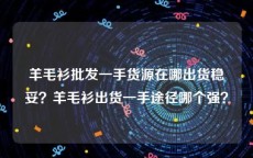 羊毛衫批发一手货源在哪出货稳妥？羊毛衫出货一手途径哪个强？