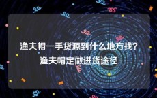 渔夫帽一手货源到什么地方找？渔夫帽定做进货途径