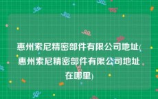 惠州索尼精密部件有限公司地址(惠州索尼精密部件有限公司地址在哪里)