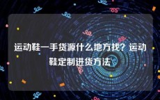 运动鞋一手货源什么地方找？运动鞋定制进货方法