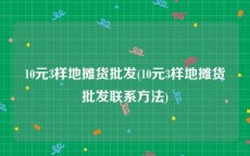 10元3样地摊货批发(10元3样地摊货批发联系方法)