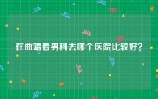 在曲靖看男科去哪个医院比较好？