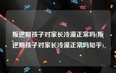 叛逆期孩子对家长冷漠正常吗(叛逆期孩子对家长冷漠正常吗知乎)