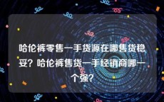 哈伦裤零售一手货源在哪售货稳妥？哈伦裤售货一手经销商哪一个强？