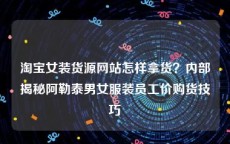 淘宝女装货源网站怎样拿货？内部揭秘阿勒泰男女服装员工价购货技巧