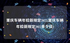 重庆车辆年检新规定2022(重庆车辆年检新规定2022多少钱)