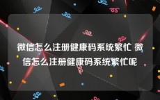 微信怎么注册健康码系统繁忙 微信怎么注册健康码系统繁忙呢