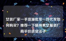 女装厂家一手货源批发一件代发如何购买？推荐一下随州男女服装厂商平价进货法子