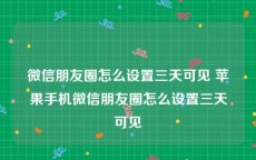 微信朋友圈怎么设置三天可见 苹果手机微信朋友圈怎么设置三天可见