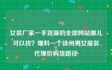 女装厂家一手货源的全部网站哪儿可以找？爆料一个徐州男女服装代理价购货路径