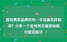 国内男装品牌折扣一手货源怎样购买？分享一个苏州男女服装加盟价提货路径