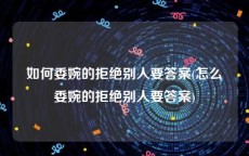 如何委婉的拒绝别人要答案(怎么委婉的拒绝别人要答案)