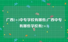 广西2+3中专学校有哪些(广西中专有哪些学校有2+3)