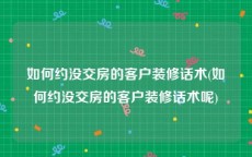 如何约没交房的客户装修话术(如何约没交房的客户装修话术呢)