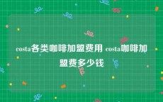 costa各类咖啡加盟费用 costa咖啡加盟费多少钱