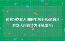 适合50岁女人用的华为手机(适合50岁女人用的华为手机型号)