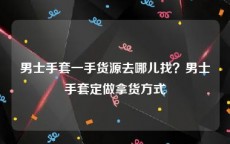 男士手套一手货源去哪儿找？男士手套定做拿货方式