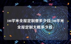 100平米全屋定制要多少钱(100平米全屋定制大概多少钱)