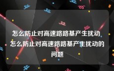 怎么防止对高速路路基产生扰动 怎么防止对高速路路基产生扰动的问题