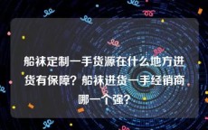 船袜定制一手货源在什么地方进货有保障？船袜进货一手经销商哪一个强？