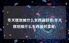 冬天摆地摊什么东西最好卖(冬天摆地摊什么东西最好卖呢)