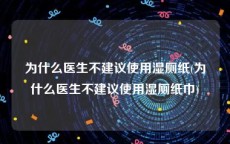 为什么医生不建议使用湿厕纸(为什么医生不建议使用湿厕纸巾)