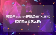 韩妮采heynature护肤品(HEYNATURE韩妮采BB霜怎么样)