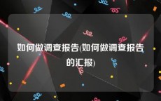 如何做调查报告(如何做调查报告的汇报)