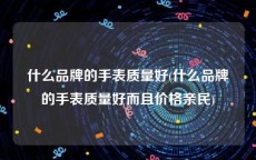 什么品牌的手表质量好(什么品牌的手表质量好而且价格亲民)