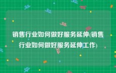 销售行业如何做好服务延伸(销售行业如何做好服务延伸工作)