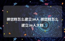 微信群怎么建立500人 微信群怎么建立500人大群