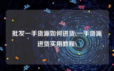 批发一手货源如何进货(一手货源进货实用教程)