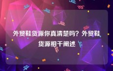 外贸鞋货源你真清楚吗？外贸鞋货源相干阐述