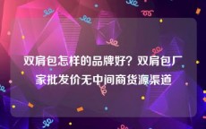 双肩包怎样的品牌好？双肩包厂家批发价无中间商货源渠道