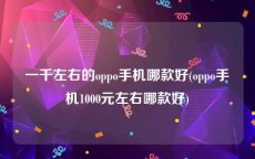 一千左右的oppo手机哪款好(oppo手机1000元左右哪款好)