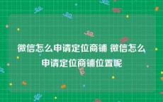 微信怎么申请定位商铺 微信怎么申请定位商铺位置呢