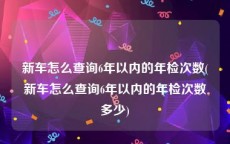 新车怎么查询6年以内的年检次数(新车怎么查询6年以内的年检次数多少)