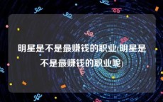 明星是不是最赚钱的职业(明星是不是最赚钱的职业呢)