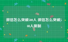 微信怎么突破500人 微信怎么突破500人限制