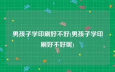 男孩子学印刷好不好(男孩子学印刷好不好呢)