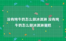 没有纯牛奶怎么做冰淇淋 没有纯牛奶怎么做冰淇淋蛋糕